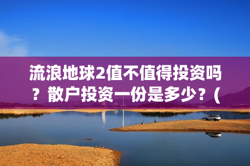 流浪地球2值不值得投资吗？散户投资一份是多少？(《流浪地球2》要来了)