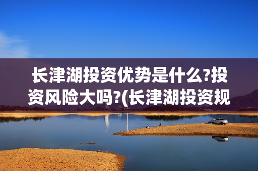 长津湖投资优势是什么?投资风险大吗?(长津湖投资规模)
