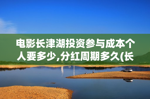 电影长津湖投资参与成本个人要多少,分红周期多久(长津湖这部电影投资了多少钱)