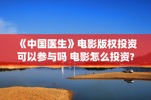 《中国医生》电影版权投资可以参与吗 电影怎么投资?个人可以投资吗?(中国医生电影豆瓣评分)