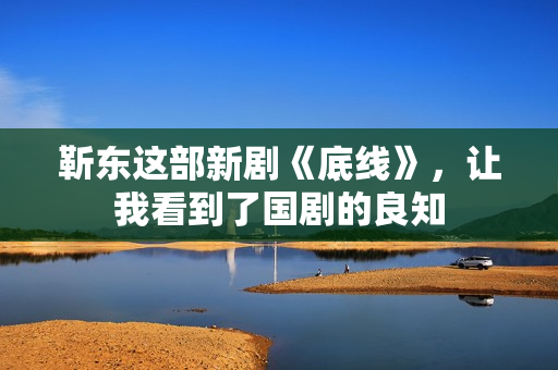 靳东这部新剧《底线》，让我看到了国剧的良知