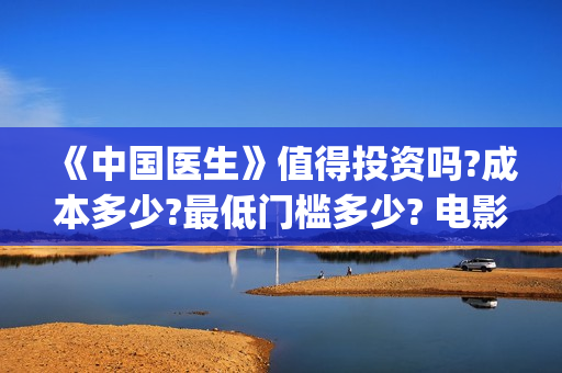 《中国医生》值得投资吗?成本多少?最低门槛多少? 电影收益怎么样,有什么保障(《中国医生》时长)