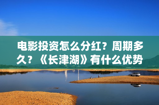 电影投资怎么分红？周期多久？《长津湖》有什么优势？(电影投资方式有哪些)