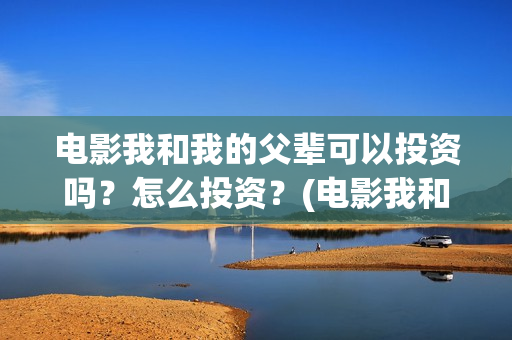 电影我和我的父辈可以投资吗？怎么投资？(电影我和我的父辈免费观看完整版)