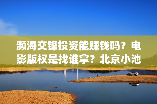 濒海交锋投资能赚钱吗？电影版权是找谁拿？北京小池是主出品吗？(濒海交锋投资能追回吗北京小池文化)