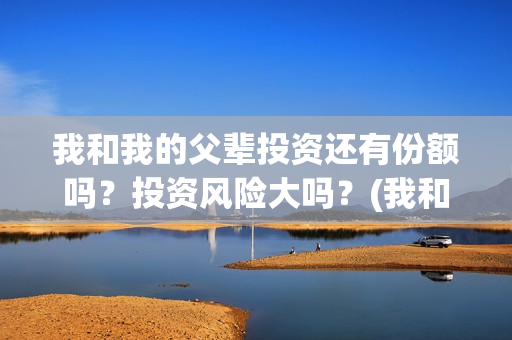 我和我的父辈投资还有份额吗？投资风险大吗？(我和我的父辈热议)