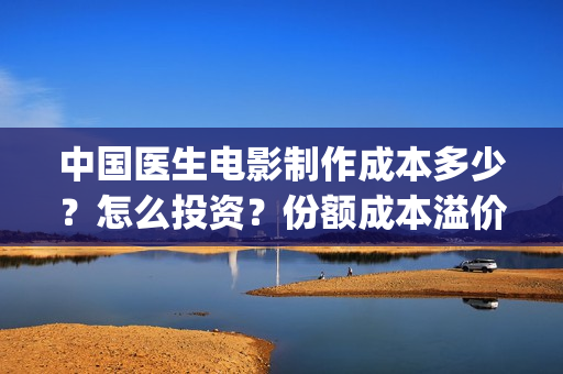 中国医生电影制作成本多少？怎么投资？份额成本溢价了吗？(中国医生,电影)