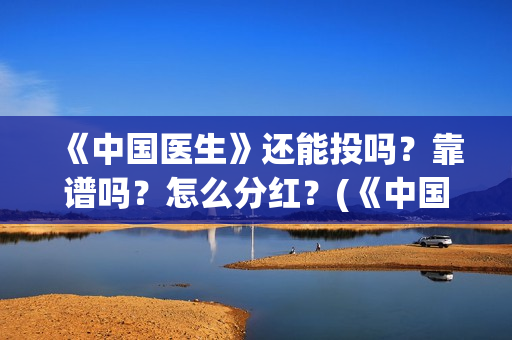 《中国医生》还能投吗？靠谱吗？怎么分红？(《中国医生》时长)
