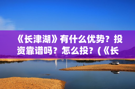 《长津湖》有什么优势？投资靠谱吗？怎么投？(《长津湖》有什么好看的)