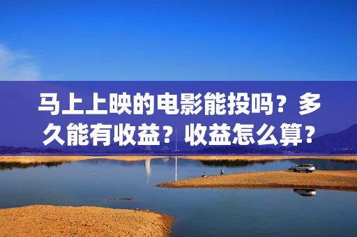 马上上映的电影能投吗？多久能有收益？收益怎么算？(马上上映的电影类似于南京照相馆,731之类的)