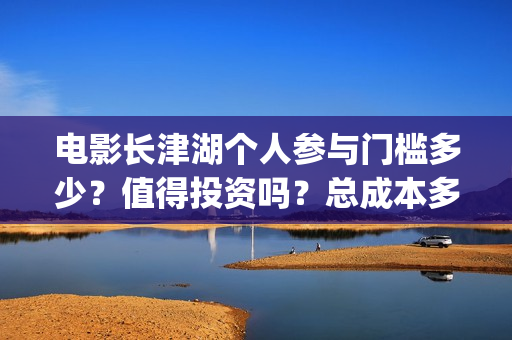 电影长津湖个人参与门槛多少？值得投资吗？总成本多少？(演电影长津湖)