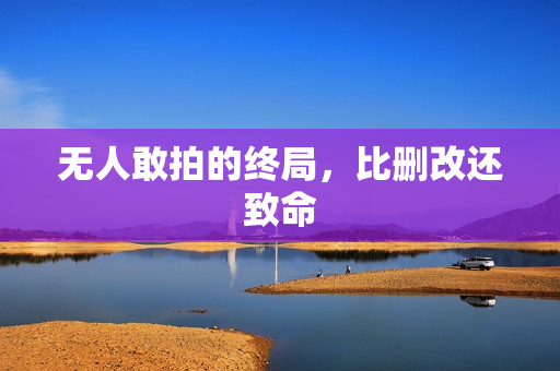 无人敢拍的终局，比删改还致命