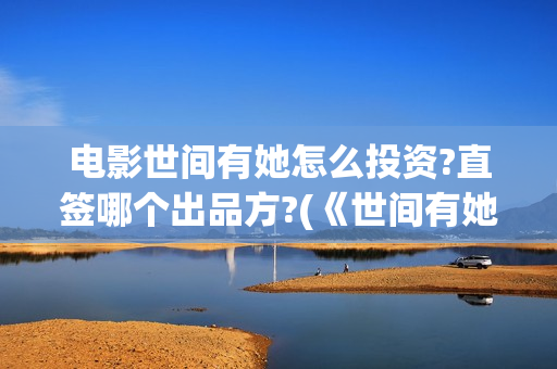 电影世间有她怎么投资?直签哪个出品方?(《世间有她》)