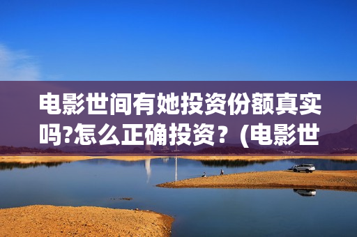电影世间有她投资份额真实吗?怎么正确投资？(电影世间有她撤档)