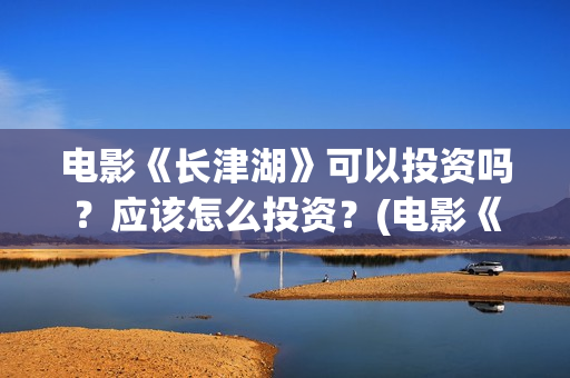 电影《长津湖》可以投资吗？应该怎么投资？(电影《长津湖》完整版播放)