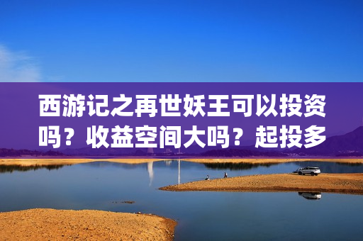 西游记之再世妖王可以投资吗？收益空间大吗？起投多少？(西游记之再世妖王免费播放完整版)
