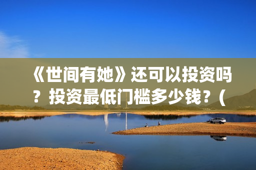 《世间有她》还可以投资吗？投资最低门槛多少钱？(世间有她讲的是什么)