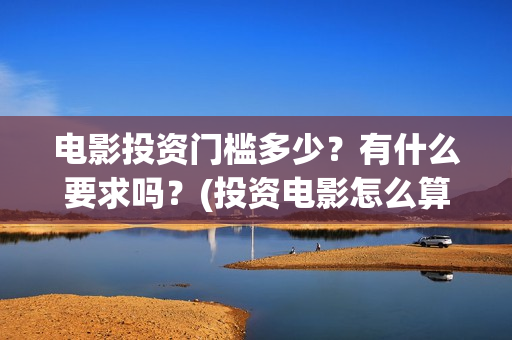 电影投资门槛多少？有什么要求吗？(投资电影怎么算收益,多少能回本)
