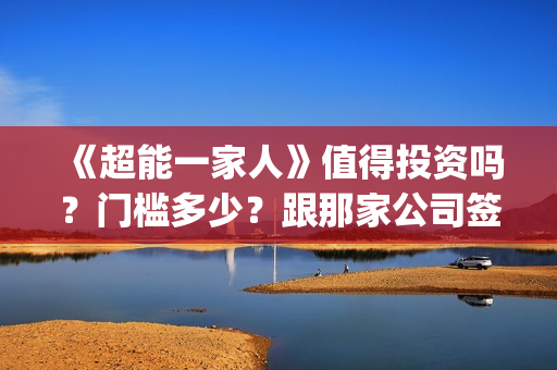 《超能一家人》值得投资吗？门槛多少？跟那家公司签合同？(超能一家人在哪里拍摄)