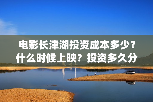 电影长津湖投资成本多少？什么时候上映？投资多久分红？(长津湖电影出资方)