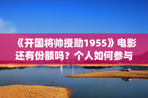 《开国将帅授勋1955》电影还有份额吗？个人如何参与投资？门槛多少？(开国将帅授勋人员名单)