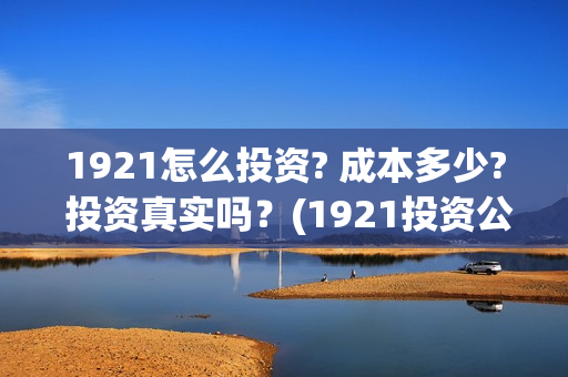 1921怎么投资? 成本多少? 投资真实吗？(1921投资公司)