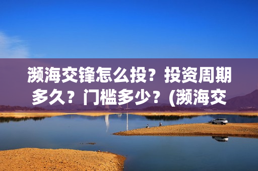 濒海交锋怎么投？投资周期多久？门槛多少？(濒海交锋百度百科)