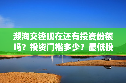 濒海交锋现在还有投资份额吗？投资门槛多少？最低投多少？(濒海交锋预告)