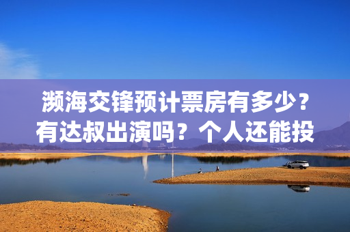 濒海交锋预计票房有多少？有达叔出演吗？个人还能投吗？(濒海交锋预告)