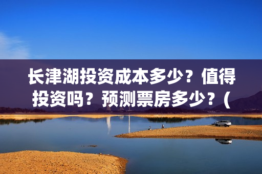长津湖投资成本多少？值得投资吗？预测票房多少？(长津湖投资占比)