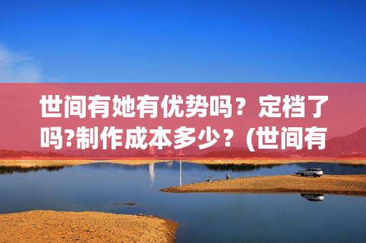 世间有她有优势吗？定档了吗?制作成本多少？(世间有她经典台词)