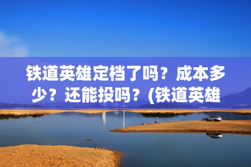 铁道英雄定档了吗？成本多少？还能投吗？(铁道英雄预售票房)