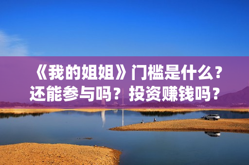 《我的姐姐》门槛是什么？还能参与吗？投资赚钱吗？(电影我的姐姐原著)