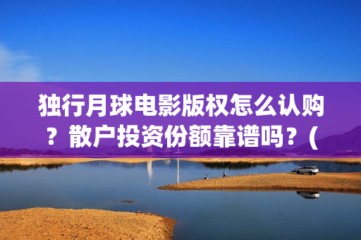 独行月球电影版权怎么认购？散户投资份额靠谱吗？(独行月球电影版在线观看)