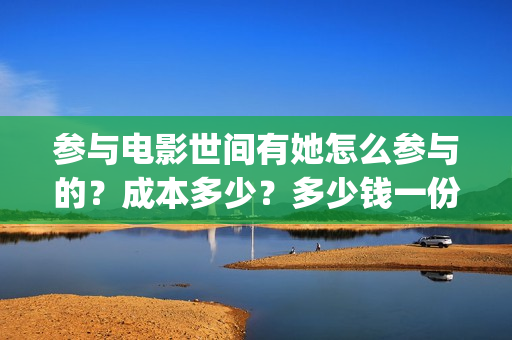 参与电影世间有她怎么参与的？成本多少？多少钱一份(参与电影世间有哪些人)