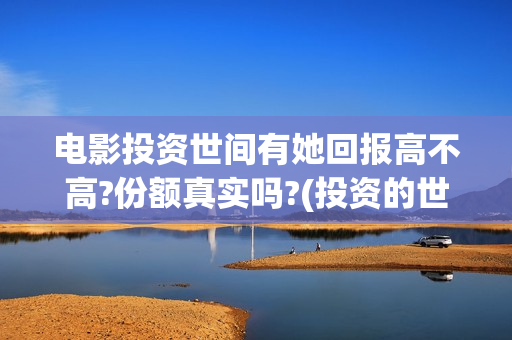 电影投资世间有她回报高不高?份额真实吗?(投资的世界)