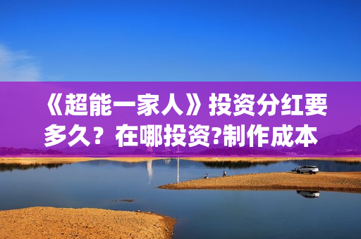 《超能一家人》投资分红要多久？在哪投资?制作成本是多少？(超能一家人豆瓣)