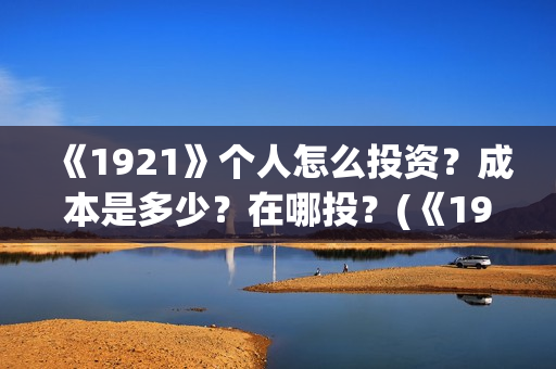 《1921》个人怎么投资？成本是多少？在哪投？(《1921》怎么样)
