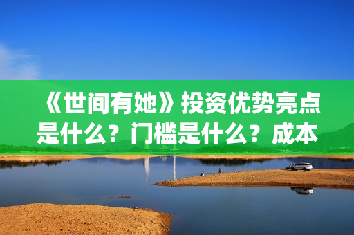 《世间有她》投资优势亮点是什么？门槛是什么？成本是多少？(《世间有她》撤档)