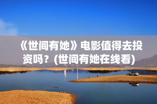 《世间有她》电影值得去投资吗？(世间有她在线看)
