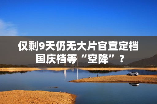 仅剩9天仍无大片官宣定档 国庆档等“空降”？