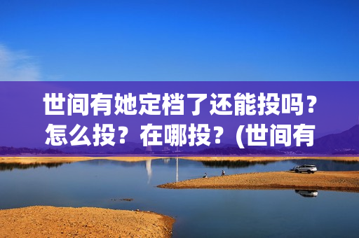 世间有她定档了还能投吗？怎么投？在哪投？(世间有她为什么撤档了)