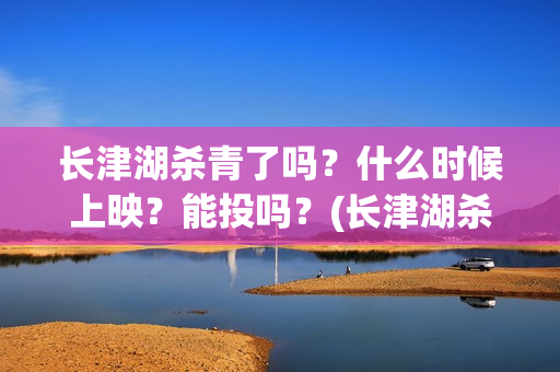 长津湖杀青了吗？什么时候上映？能投吗？(长津湖杀青是什么意思)