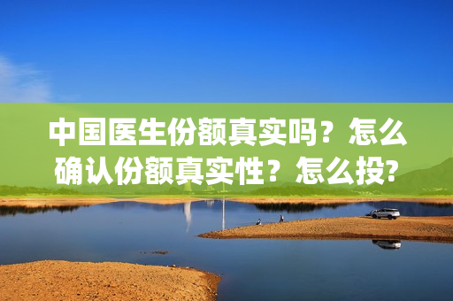 中国医生份额真实吗？怎么确认份额真实性？怎么投?(中国医生破13亿)