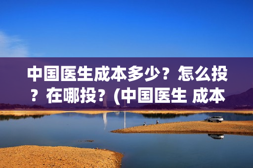 中国医生成本多少？怎么投？在哪投？(中国医生 成本)