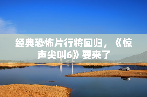 经典恐怖片行将回归，《惊声尖叫6》要来了