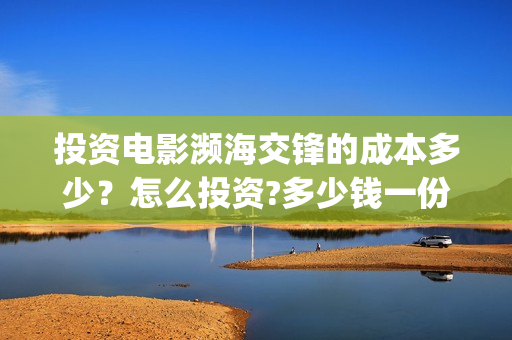 投资电影濒海交锋的成本多少？怎么投资?多少钱一份(电影濒海交锋可以投资吗?)