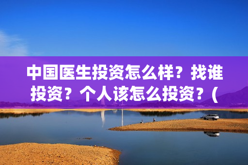 中国医生投资怎么样？找谁投资？个人该怎么投资？(中国医生投资方有哪些)
