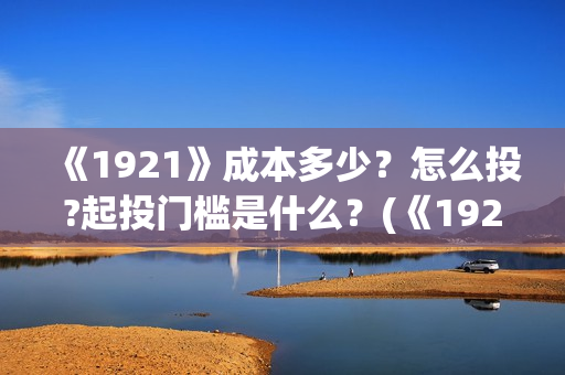 《1921》成本多少？怎么投?起投门槛是什么？(《1921》讲述了什么故事)