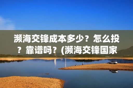 濒海交锋成本多少？怎么投？靠谱吗？(濒海交锋国家支持哪些东西)